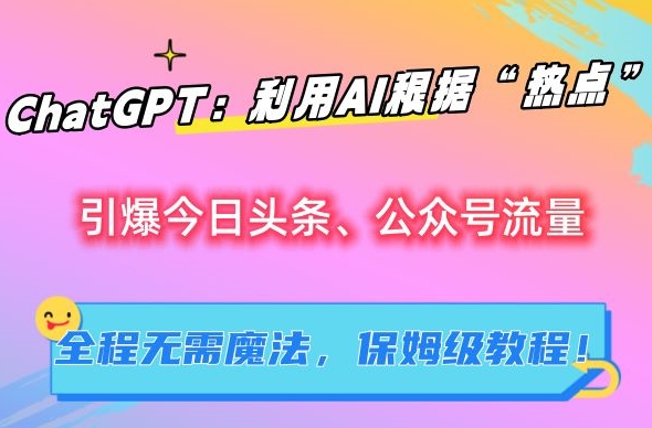 ChatGPT：利用AI根据“热点”引爆今日头条、公众号流量，无需魔法，保姆级教程【揭秘】-最全资源库