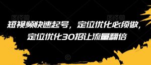 短视频快速起号，定位优化必须做，定位优化30招让流量翻倍-最全资源库