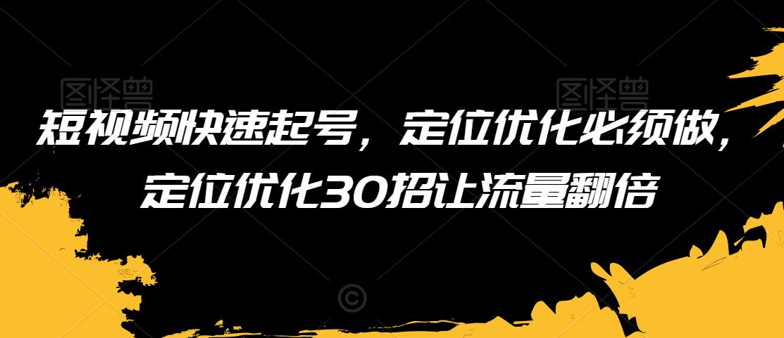 短视频快速起号，定位优化必须做，定位优化30招让流量翻倍-最全资源库