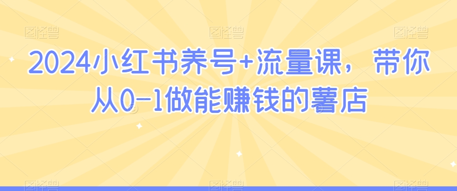 2024小红书养号+流量课,带你从0-1做能赚钱的薯店-最全资源库