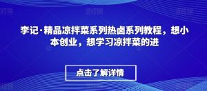李记·精品凉拌菜系列热卤系列教程，想小本创业，想学习凉拌菜的进-最全资源库
