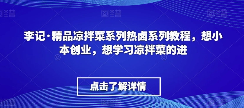 李记·精品凉拌菜系列热卤系列教程，想小本创业，想学习凉拌菜的进-最全资源库