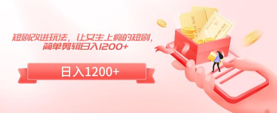短剧改进玩法，让女生上瘾的短剧，简单剪辑日入1200+【揭秘】-最全资源库