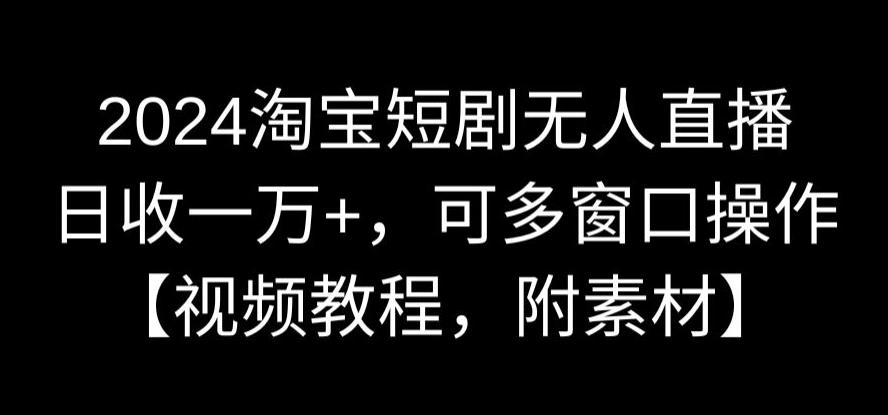 2024淘宝短剧无人直播,日收一万+,可多窗口操作【视频教程,附素材】【揭秘】-最全资源库