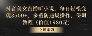 抖音美女直播听小说，每日轻松变现3500+，多重防违规操作，保姆教程（价值1980元)【揭秘】-最全资源库