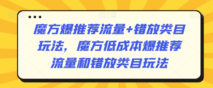 魔方爆推荐流量+错放类目玩法,魔方低成本爆推荐流量和错放类目玩法-最全资源库