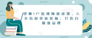 律师IP短视频速成课，6步拓展优质案源，打造自媒体品牌-最全资源库