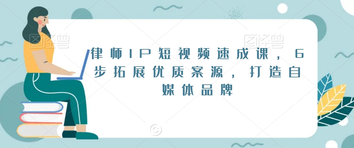 律师IP短视频速成课，6步拓展优质案源，打造自媒体品牌-最全资源库