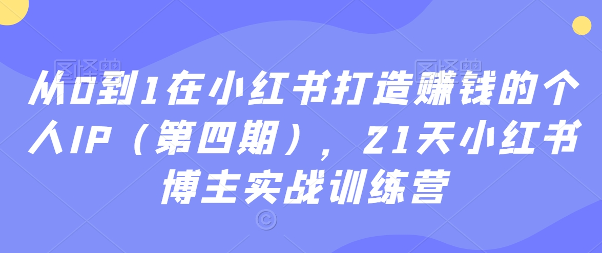 从0到1在小红书打造赚钱的个人IP(第四期),21天小红书博主实战训练营-最全资源库