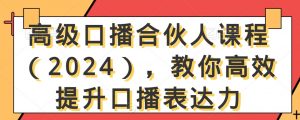 高级口播合伙人课程（2024），教你高效提升口播表达力-最全资源库