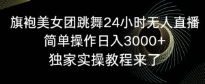 旗袍美女团跳舞24小时无人直播，简单操作日入3000+，独家实操教程来了【揭秘】-最全资源库