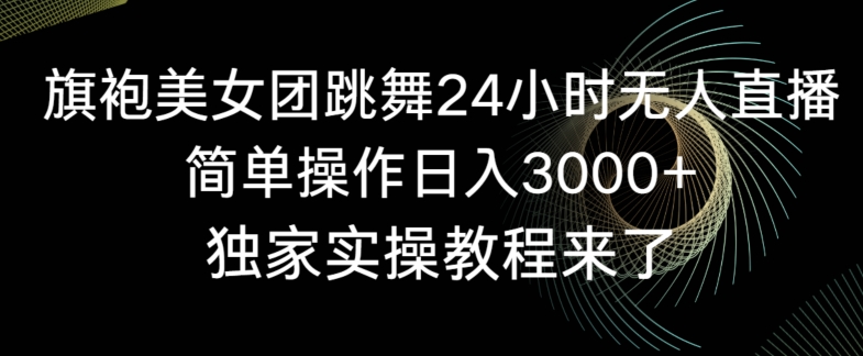 旗袍美女团跳舞24小时无人直播，简单操作日入3000+，独家实操教程来了【揭秘】-最全资源库