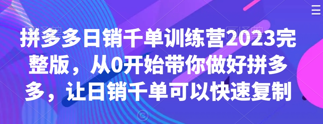 拼多多日销千单训练营2023完整版，从0开始带你做好拼多多，让日销千单可以快速复制-最全资源库