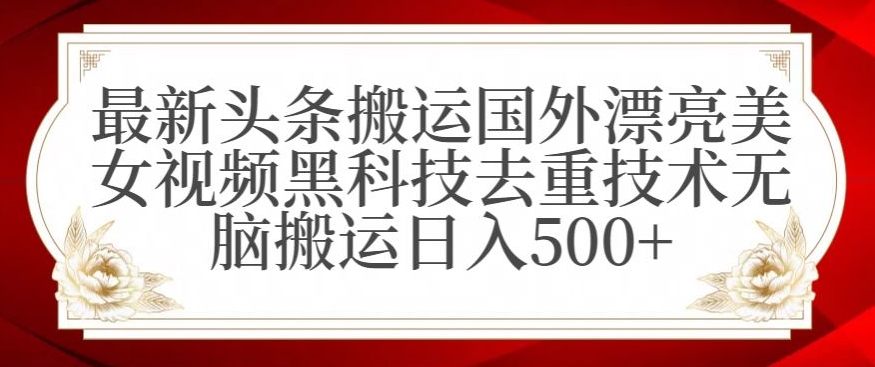 最新头条搬运国外漂亮美女视频黑科技去重技术无脑搬运日入500+【揭秘】-最全资源库