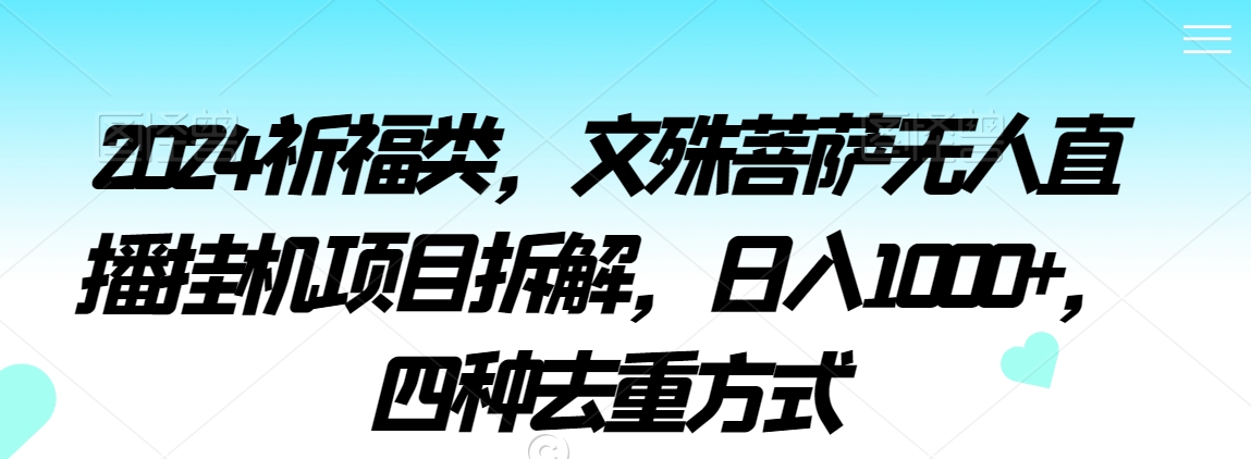 2024祈福类,文殊菩萨无人直播挂机项目拆解,日入1000+,四种去重方式【揭秘】-最全资源库
