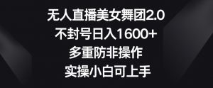 无人直播美女舞团2.0,不封号日入1600+,多重防非操作,实操小白可上手【揭秘】-最全资源库