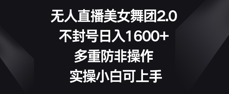 无人直播美女舞团2.0,不封号日入1600+,多重防非操作,实操小白可上手【揭秘】-最全资源库