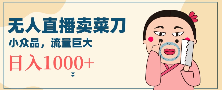 无人冷门品直播新玩法，通过卖菜刀日入1000+【揭秘】-最全资源库