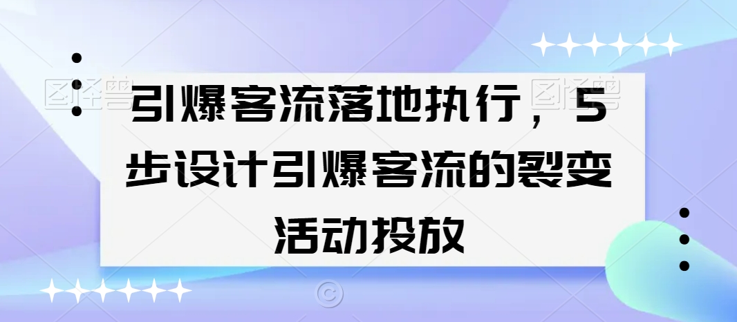 引爆客流落地执行,5步设计引爆客流的裂变活动投放-最全资源库