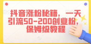 抖音涨粉秘籍，一天引流50-200创业粉，保姆级教程【揭秘】-最全资源库