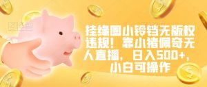 挂缘圈小铃铛无版权违规！靠小猪佩奇无人直播，日入500+，小白可操作【揭秘】-最全资源库