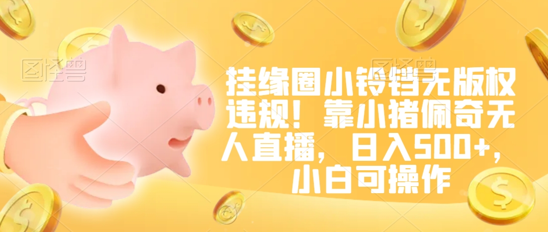 挂缘圈小铃铛无版权违规！靠小猪佩奇无人直播，日入500+，小白可操作【揭秘】-最全资源库