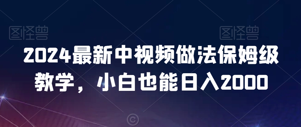 2024最新中视频做法保姆级教学，小白也能日入2000【揭秘】-最全资源库