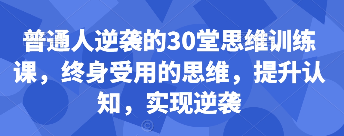 普通人逆袭的30堂思维训练课，​终身受用的思维，提升认知，实现逆袭-最全资源库