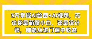 3天掌握AI绘图+AI视频,无论你是萌新小白,还是设计师,都能从这门课中收益-最全资源库
