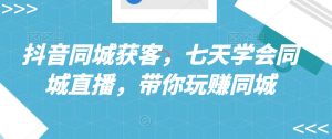 抖音同城获客，七天学会同城直播，带你玩赚同城-最全资源库