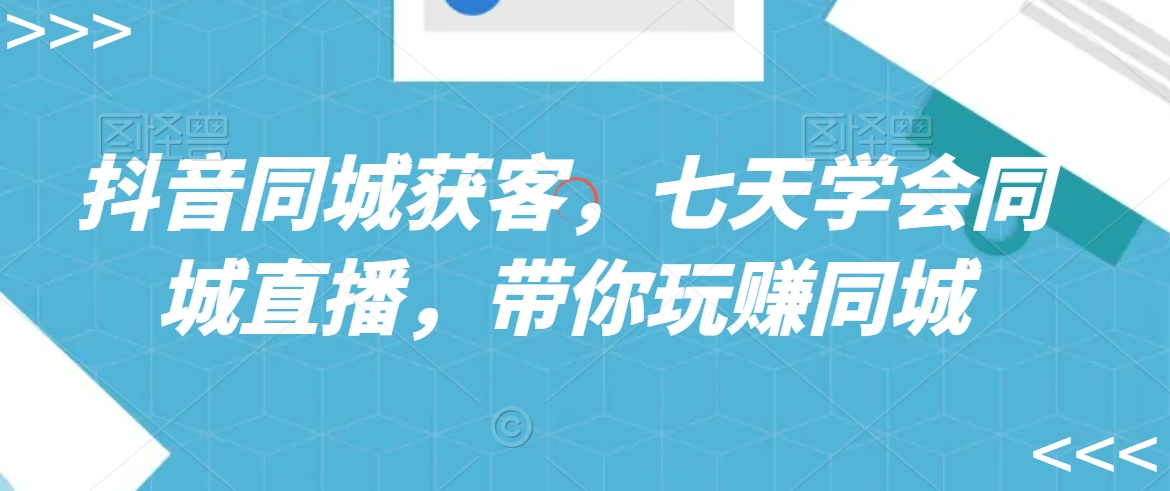 抖音同城获客，七天学会同城直播，带你玩赚同城-最全资源库