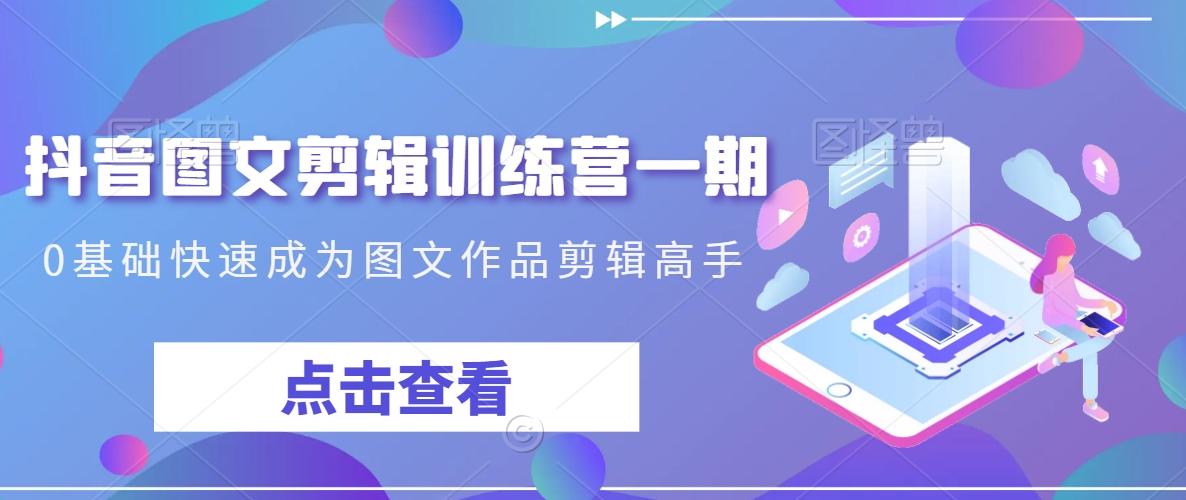 抖音图文剪辑训练营一期，0基础快速成为图文作品剪辑高手-最全资源库
