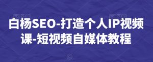 白杨SEO-打造个人IP视频课-短视频自媒体教程-最全资源库