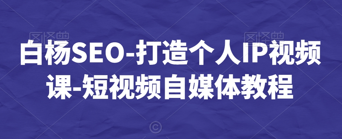 白杨SEO-打造个人IP视频课-短视频自媒体教程-最全资源库