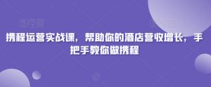 携程运营实战课,帮助你的酒店营收增长,手把手教你做携程-最全资源库