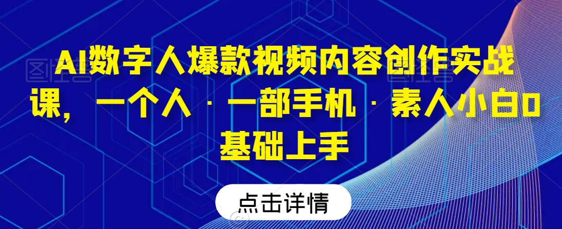 AI数字人爆款视频内容创作实战课，一个人·一部手机·素人小白0基础上手-最全资源库