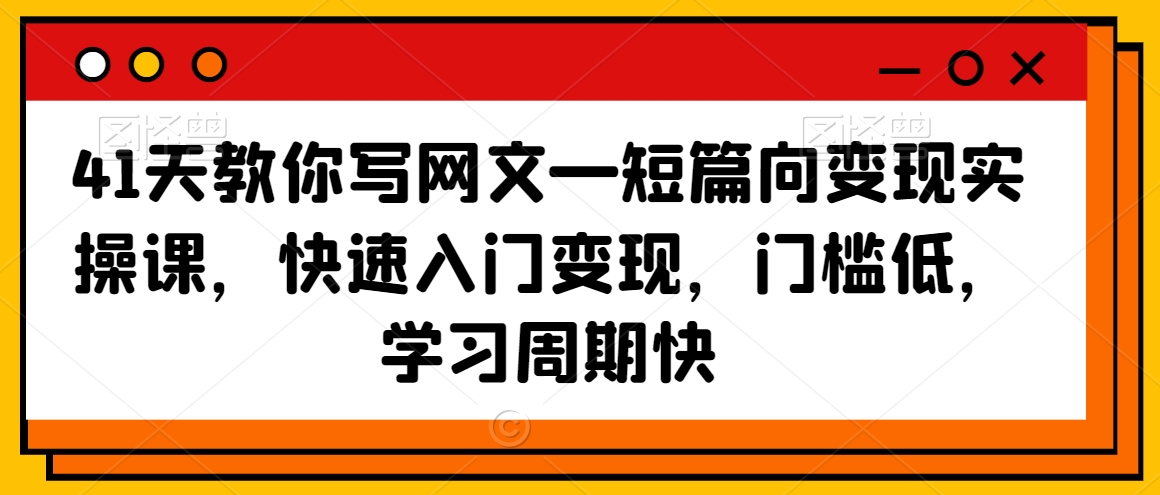 41天教你写网文—短篇向变现实操课，快速入门变现，门槛低，学习周期快-最全资源库