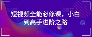 短视频全能必修课，小白到高手进阶之路-最全资源库