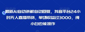 最新AI自动讲解自动回复，抖音平台24小时无人直播带货，单场收益过3000，纯小白也能操作【揭秘】-最全资源库