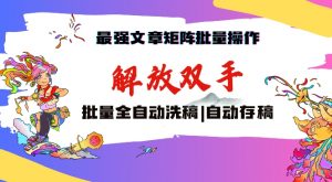 最强文章矩阵批量管理,自动洗稿,自动存稿,月入过万轻轻松松【揭秘】-最全资源库