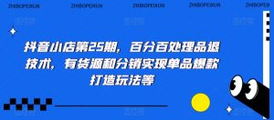 抖音小店第25期，百分百处理品退技术，有货源和分销实现单品爆款打造玩法等-最全资源库