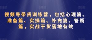 视频号带货训练营,包括心理篇、准备篇、实操篇、补充篇、答疑篇,实战干货落地有效-最全资源库