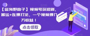 【蓝海野路子】视频号玩短剧，搬运+连爆打法，一个视频爆几万收益【揭秘】-最全资源库