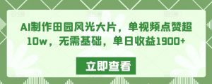 AI制作田园风光大片，单视频点赞超10w，无需基础，单日收益1900+【揭秘】-最全资源库