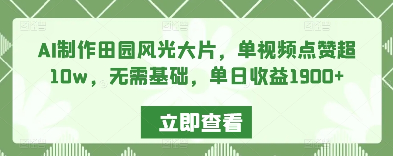 AI制作田园风光大片，单视频点赞超10w，无需基础，单日收益1900+【揭秘】-最全资源库