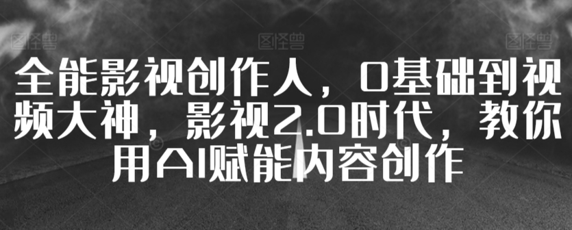 全能影视创作人，0基础到视频大神，影视2.0时代，教你用AI赋能内容创作-最全资源库