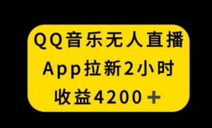 QQ音乐无人直播APP拉新，2小时收入4200，不封号新玩法【揭秘】-最全资源库