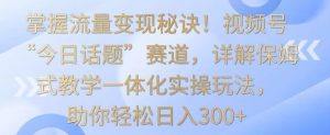 掌握流量变现秘诀!视频号“今日话题”赛道,详解保姆式教学一体化实操玩法,助你轻松日入300+【揭秘】-最全资源库