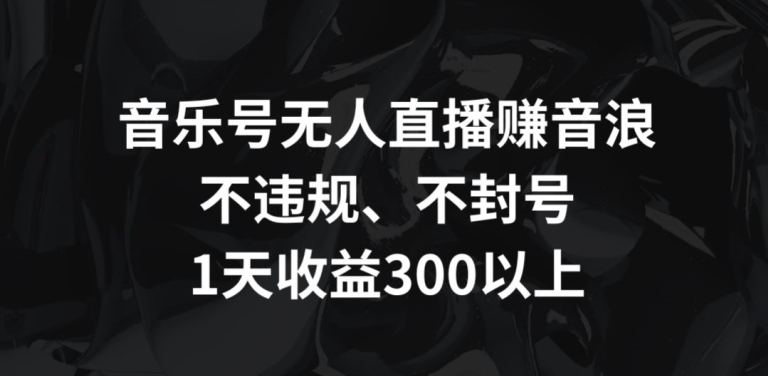 音乐号无人直播赚音浪,不违规、不封号,1天收益300+【揭秘】-最全资源库