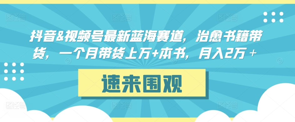 抖音&视频号最新蓝海赛道，治愈书籍带货，一个月带货上万+本书，月入2万＋【揭秘】-最全资源库